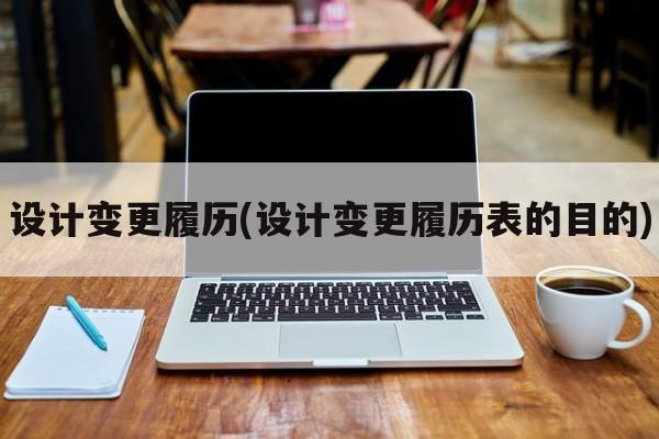 设计变更履历(设计变更履历表的目的)