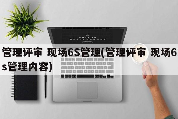 管理评审 现场6S管理(管理评审 现场6s管理内容)